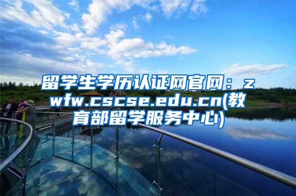 留学生学历认证网官网：zwfw.cscse.edu.cn(教育部留学服务中心)