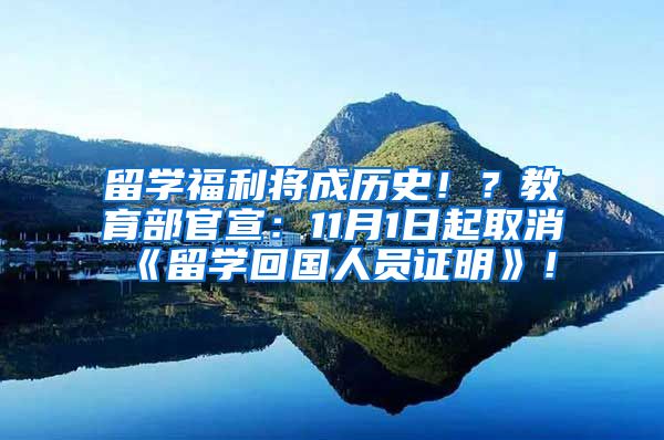 留学福利将成历史！？教育部官宣：11月1日起取消《留学回国人员证明》！