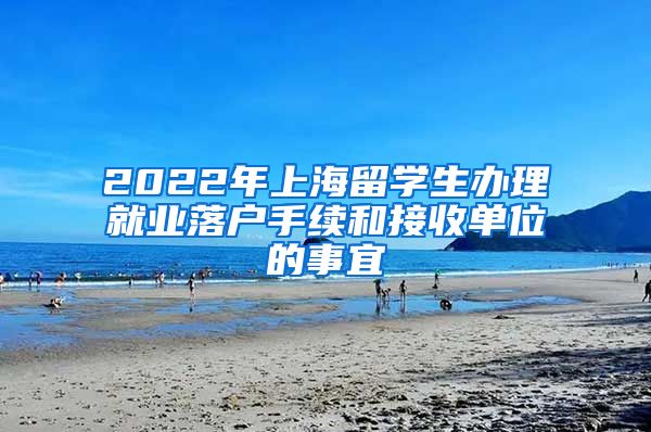 2022年上海留学生办理就业落户手续和接收单位的事宜