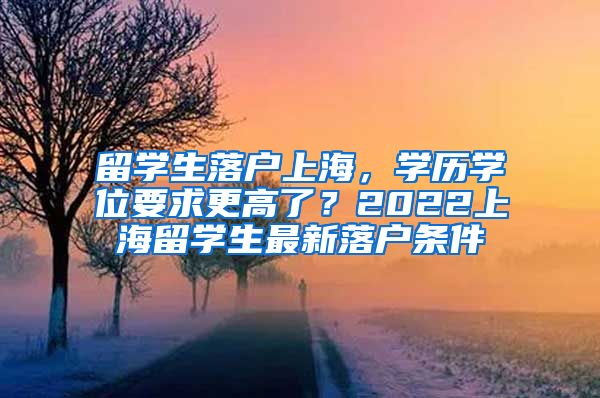 留学生落户上海，学历学位要求更高了？2022上海留学生最新落户条件