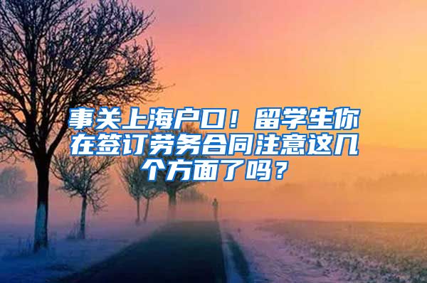 事关上海户口！留学生你在签订劳务合同注意这几个方面了吗？