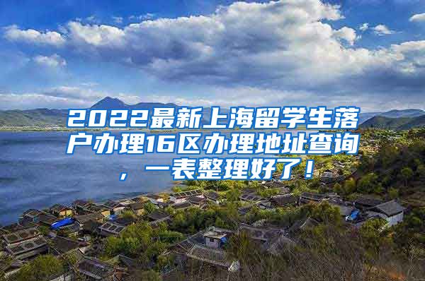 2022最新上海留学生落户办理16区办理地址查询，一表整理好了！