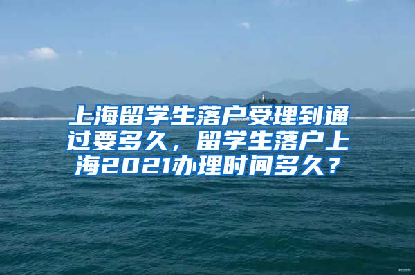 上海留学生落户受理到通过要多久，留学生落户上海2021办理时间多久？