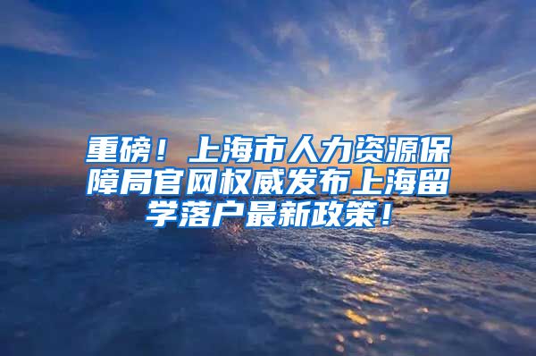 重磅！上海市人力资源保障局官网权威发布上海留学落户最新政策！