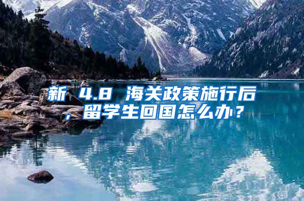 新 4.8 海关政策施行后，留学生回国怎么办？