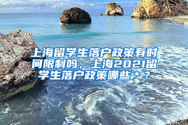 上海留学生落户政策有时间限制吗，上海2021留学生落户政策哪些＊？