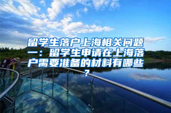 留学生落户上海相关问题一：留学生申请在上海落户需要准备的材料有哪些？