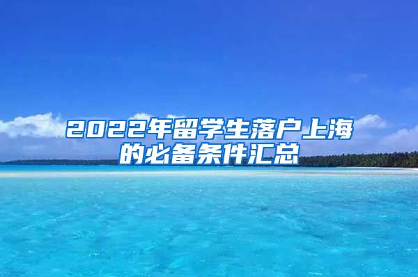 2022年留学生落户上海的必备条件汇总