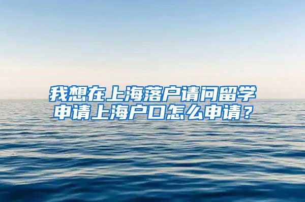 我想在上海落户请问留学申请上海户口怎么申请？