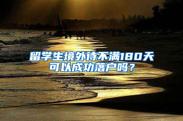 留学生境外待不满180天可以成功落户吗？