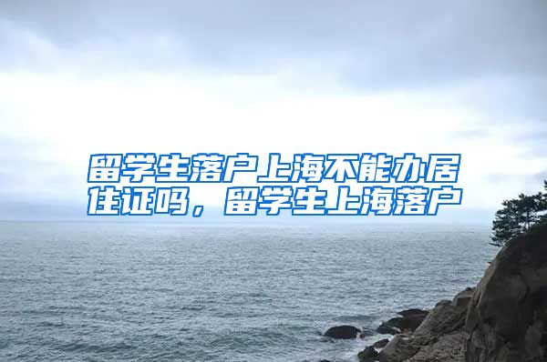 留学生落户上海不能办居住证吗，留学生上海落户