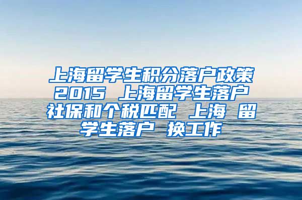 上海留学生积分落户政策2015 上海留学生落户社保和个税匹配 上海 留学生落户 换工作