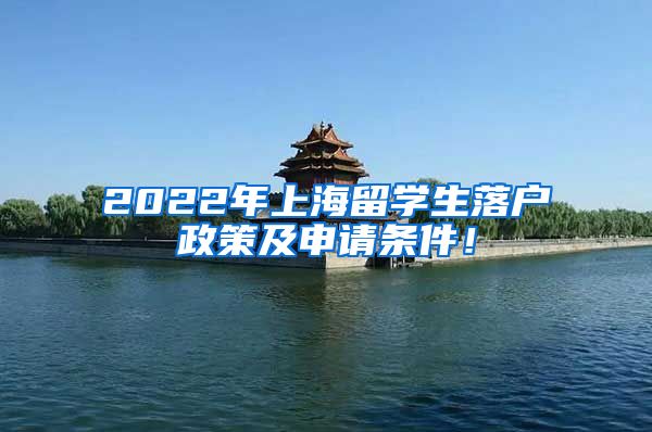 2022年上海留学生落户政策及申请条件！