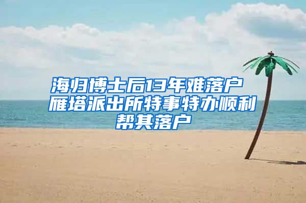 海归博士后13年难落户 雁塔派出所特事特办顺利帮其落户