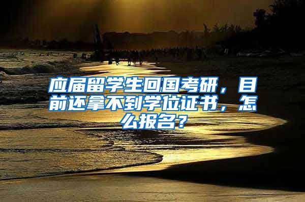 应届留学生回国考研，目前还拿不到学位证书，怎么报名？