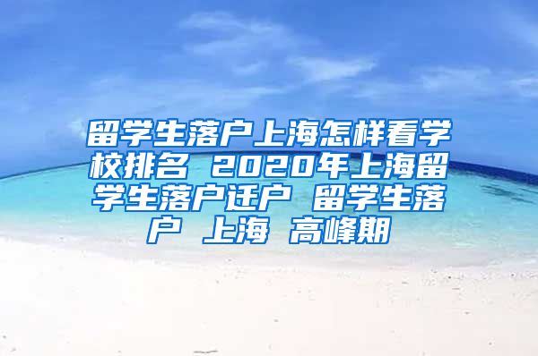 留学生落户上海怎样看学校排名 2020年上海留学生落户迁户 留学生落户 上海 高峰期