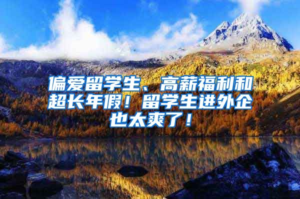 偏爱留学生、高薪福利和超长年假！留学生进外企也太爽了！