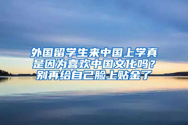 外国留学生来中国上学真是因为喜欢中国文化吗？别再给自己脸上贴金了