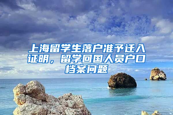 上海留学生落户准予迁入证明，留学回国人员户口档案问题