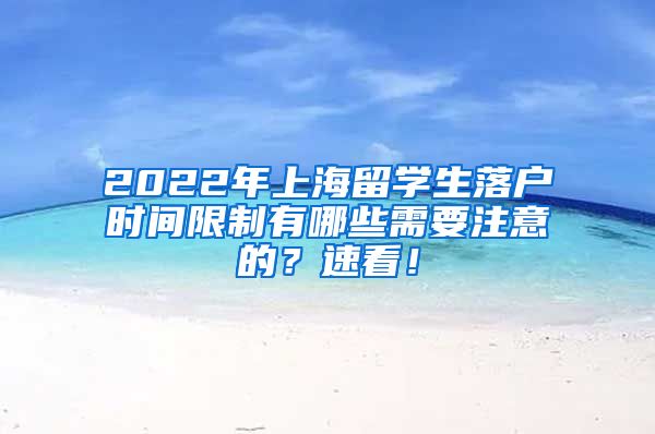 2022年上海留学生落户时间限制有哪些需要注意的？速看！