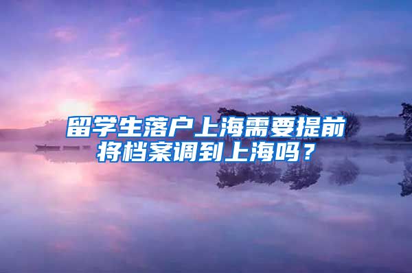 留学生落户上海需要提前将档案调到上海吗？