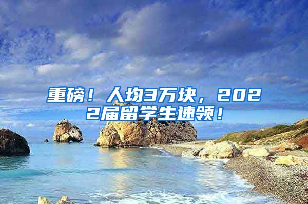 重磅！人均3万块，2022届留学生速领！