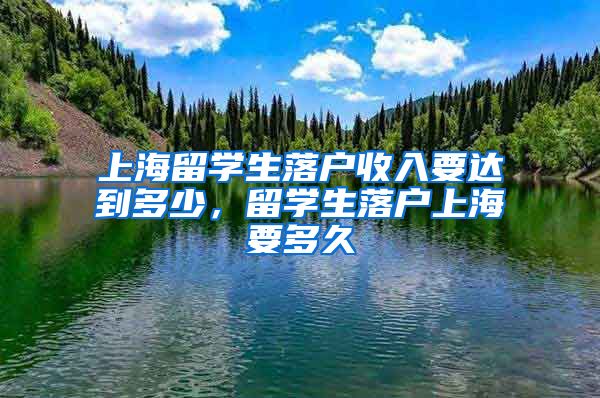 上海留学生落户收入要达到多少，留学生落户上海要多久