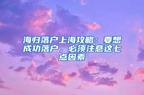 海归落户上海攻略：要想成功落户，必须注意这七点因素