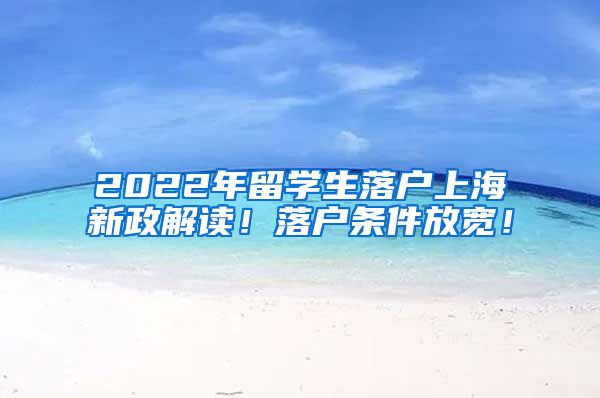 2022年留学生落户上海新政解读！落户条件放宽！