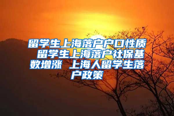 留学生上海落户户口性质 留学生上海落户社保基数增涨 上海人留学生落户政策