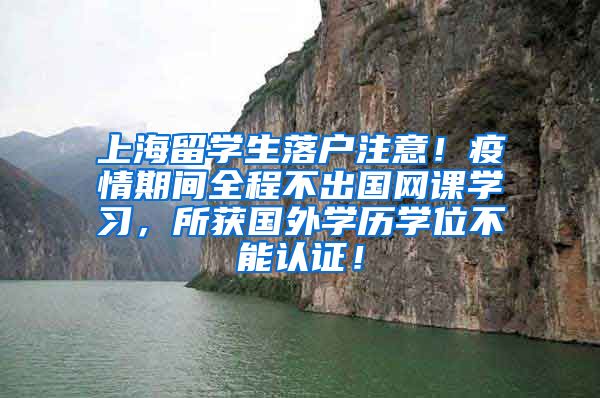 上海留学生落户注意！疫情期间全程不出国网课学习，所获国外学历学位不能认证！