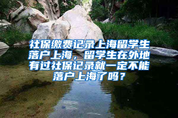 社保缴费记录上海留学生落户上海，留学生在外地有过社保记录就一定不能落户上海了吗？