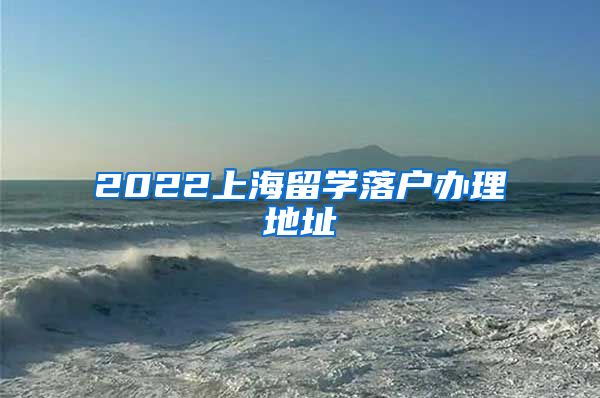 2022上海留学落户办理地址