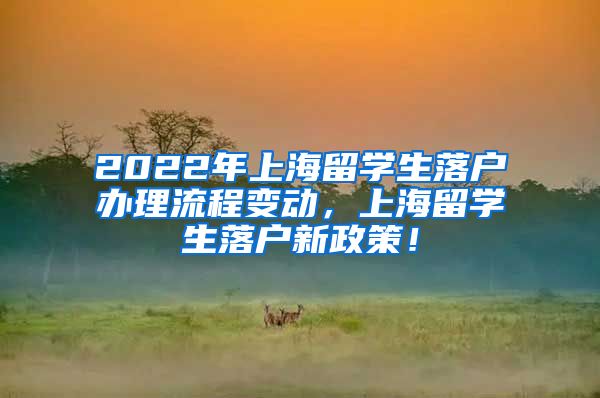 2022年上海留学生落户办理流程变动，上海留学生落户新政策！