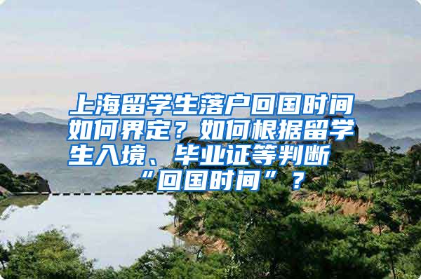 上海留学生落户回国时间如何界定？如何根据留学生入境、毕业证等判断“回国时间”？