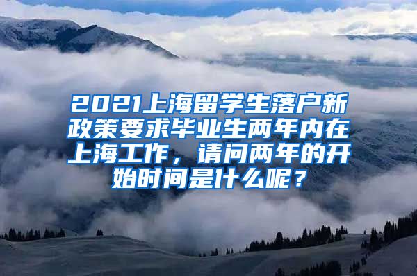 2021上海留学生落户新政策要求毕业生两年内在上海工作，请问两年的开始时间是什么呢？