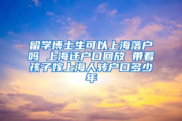 留学博士生可以上海落户吗 上海迁户口回放 带着孩子嫁上海人转户口多少年