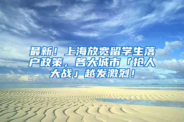 最新！上海放宽留学生落户政策，各大城市「抢人大战」越发激烈！