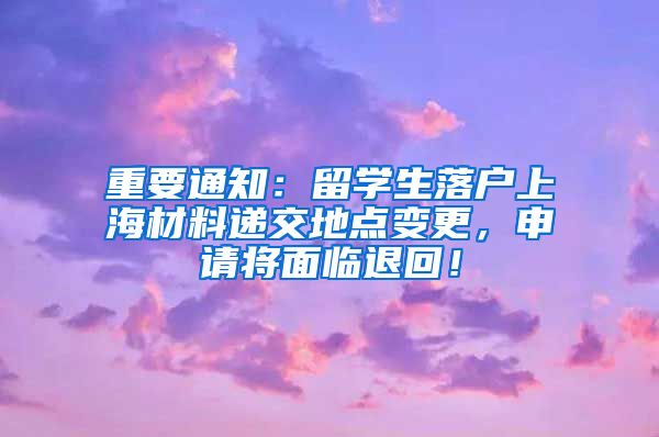 重要通知：留学生落户上海材料递交地点变更，申请将面临退回！