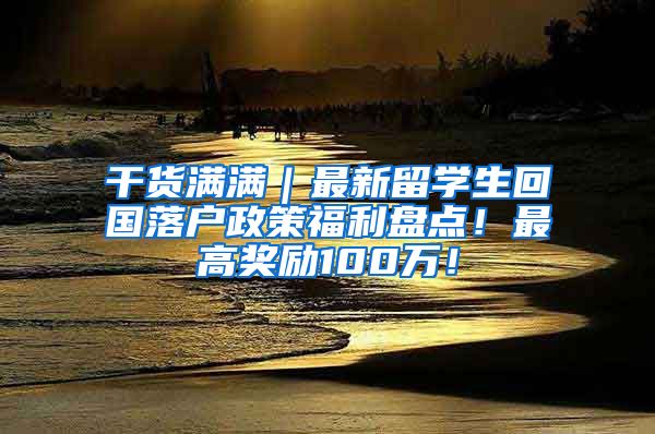 干货满满｜最新留学生回国落户政策福利盘点！最高奖励100万！