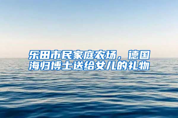 乐田市民家庭农场，德国海归博士送给女儿的礼物