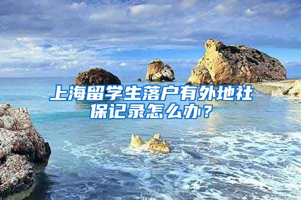 上海留学生落户有外地社保记录怎么办？