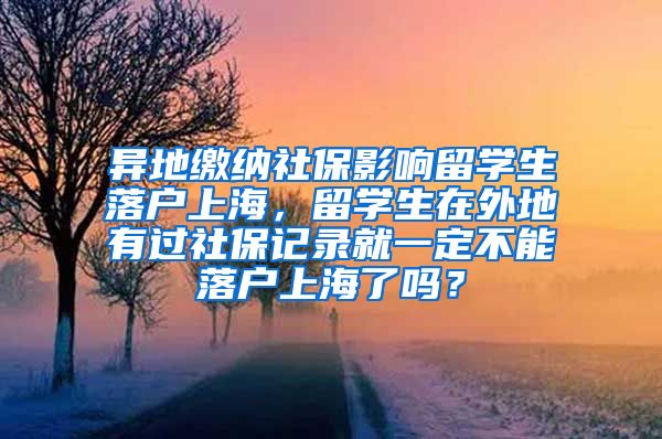 异地缴纳社保影响留学生落户上海，留学生在外地有过社保记录就一定不能落户上海了吗？