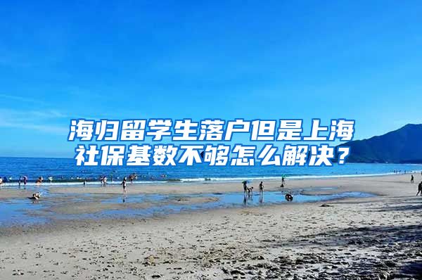 海归留学生落户但是上海社保基数不够怎么解决？