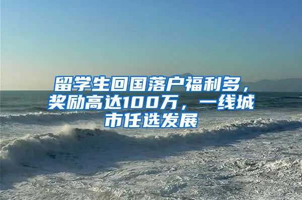 留学生回国落户福利多，奖励高达100万，一线城市任选发展