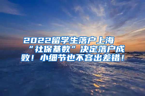 2022留学生落户上海“社保基数”决定落户成败！小细节也不容出差错！