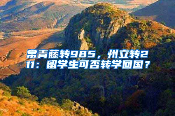 常青藤转985，州立转211：留学生可否转学回国？