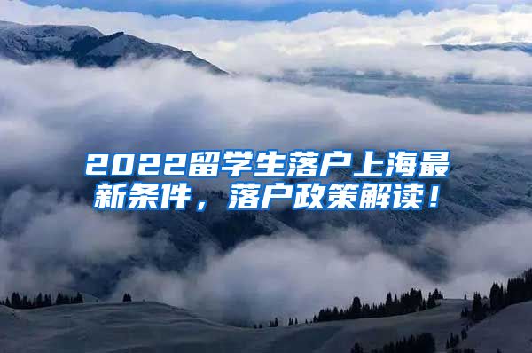 2022留学生落户上海最新条件，落户政策解读！