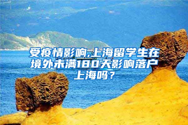 受疫情影响,上海留学生在境外未满180天影响落户上海吗？