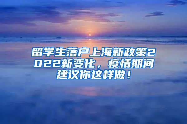 留学生落户上海新政策2022新变化，疫情期间建议你这样做！